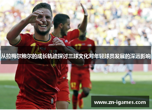 从拉梅尔鲍尔的成长轨迹探讨三球文化对年轻球员发展的深远影响