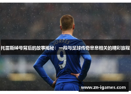 托雷斯绰号背后的故事揭秘:一段与足球传奇息息相关的精彩旅程 托雷斯绰号背后的故事揭秘:一段与足球传奇息息相关的精彩旅程