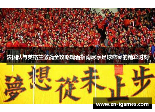 法国队与英格兰激战全攻略观看指南尽享足球盛宴的精彩时刻 法国队与英格兰激战全攻略观看指南尽享足球盛宴的精彩时刻