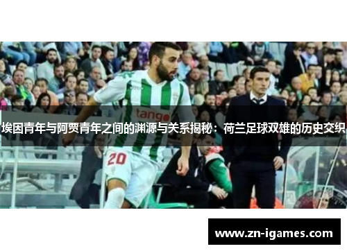 埃因青年与阿贾青年之间的渊源与关系揭秘:荷兰足球双雄的历史交织 埃因青年与阿贾青年之间的渊源与关系揭秘:荷兰足球双雄的历史交织