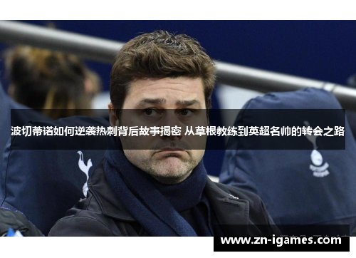 波切蒂诺如何逆袭热刺背后故事揭密 从草根教练到英超名帅的转会之路 波切蒂诺如何逆袭热刺背后故事揭密 从草根教练到英超名帅的转会之路