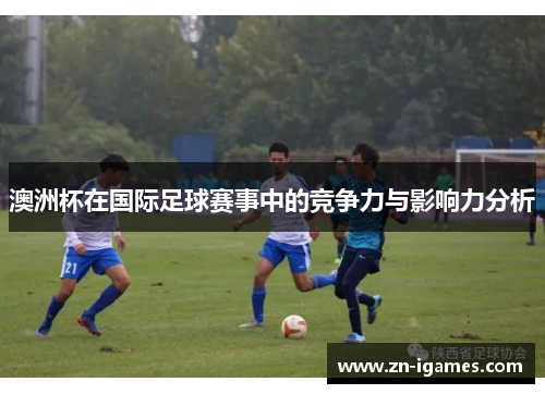 澳洲杯在国际足球赛事中的竞争力与影响力分析