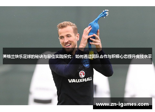 英格兰快乐足球的秘诀与最佳实践探究:如何通过团队合作与积极心态提升竞技水平 英格兰快乐足球的秘诀与最佳实践探究:如何通过团队合作与积极心态提升竞技水平