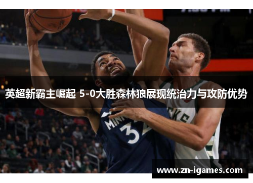 英超新霸主崛起 5-0大胜森林狼展现统治力与攻防优势 英超新霸主崛起 5-0大胜森林狼展现统治力与攻防优势