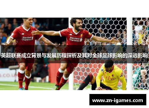 英超联赛成立背景与发展历程探析及其对全球足球影响的深远影响 英超联赛成立背景与发展历程探析及其对全球足球影响的深远影响