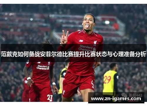 范戴克如何备战安菲尔德比赛提升比赛状态与心理准备分析