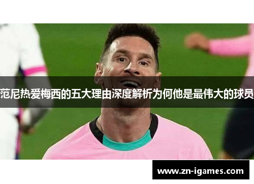 范尼热爱梅西的五大理由深度解析为何他是最伟大的球员 范尼热爱梅西的五大理由深度解析为何他是最伟大的球员