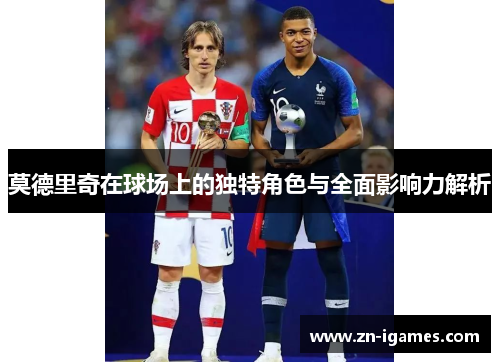 莫德里奇在球场上的独特角色与全面影响力解析