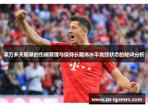 莱万多夫斯基的伤病管理与保持长期高水平竞技状态的秘诀分析 莱万多夫斯基的伤病管理与保持长期高水平竞技状态的秘诀分析