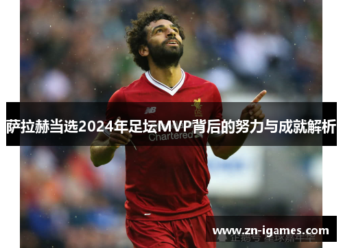 萨拉赫当选2024年足坛MVP背后的努力与成就解析