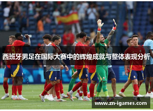 西班牙男足在国际大赛中的辉煌成就与整体表现分析