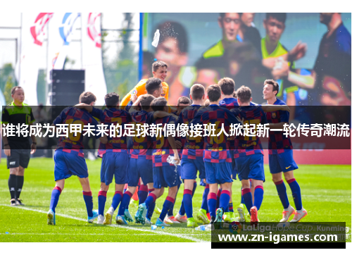 谁将成为西甲未来的足球新偶像接班人掀起新一轮传奇潮流