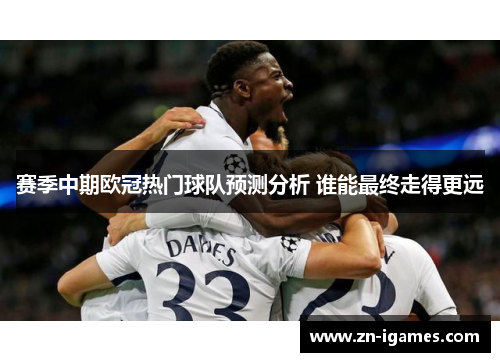 赛季中期欧冠热门球队预测分析 谁能最终走得更远 赛季中期欧冠热门球队预测分析 谁能最终走得更远