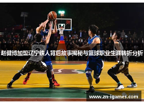 赵健博加盟辽宁铁人背后故事揭秘与篮球职业生涯转折分析