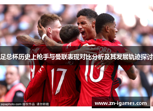 足总杯历史上枪手与曼联表现对比分析及其发展轨迹探讨 足总杯历史上枪手与曼联表现对比分析及其发展轨迹探讨