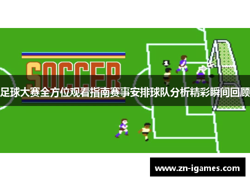 足球大赛全方位观看指南赛事安排球队分析精彩瞬间回顾