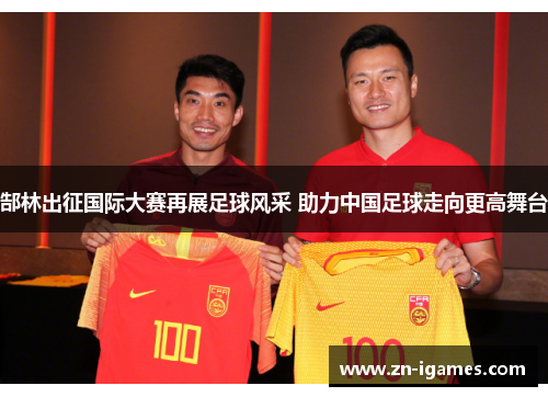 郜林出征国际大赛再展足球风采 助力中国足球走向更高舞台