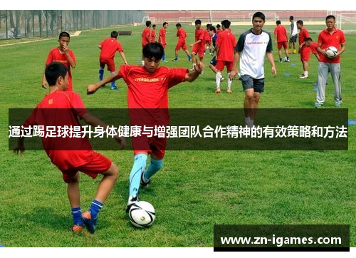 通过踢足球提升身体健康与增强团队合作精神的有效策略和方法
