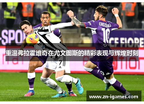 重温弗拉霍维奇在尤文图斯的精彩表现与辉煌时刻