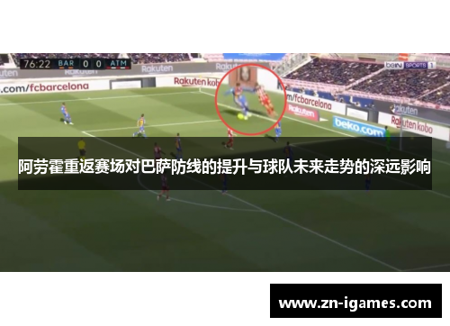 阿劳霍重返赛场对巴萨防线的提升与球队未来走势的深远影响