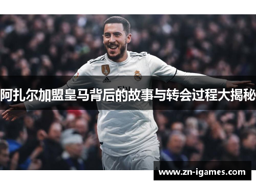 阿扎尔加盟皇马背后的故事与转会过程大揭秘