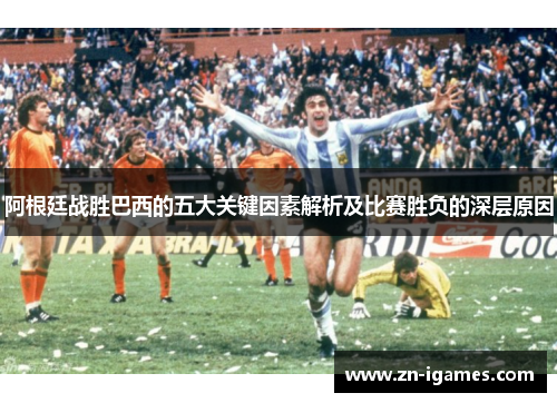阿根廷战胜巴西的五大关键因素解析及比赛胜负的深层原因