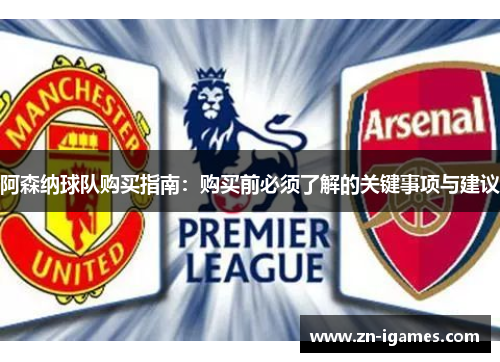 阿森纳球队购买指南：购买前必须了解的关键事项与建议