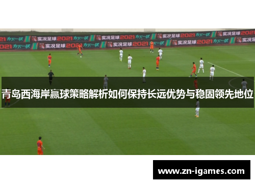 青岛西海岸赢球策略解析如何保持长远优势与稳固领先地位