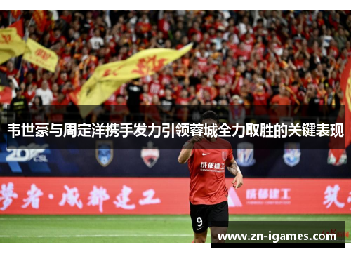 韦世豪与周定洋携手发力引领蓉城全力取胜的关键表现 韦世豪与周定洋携手发力引领蓉城全力取胜的关键表现