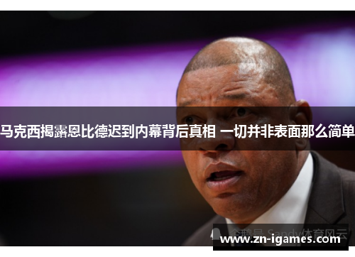马克西揭露恩比德迟到内幕背后真相 一切并非表面那么简单