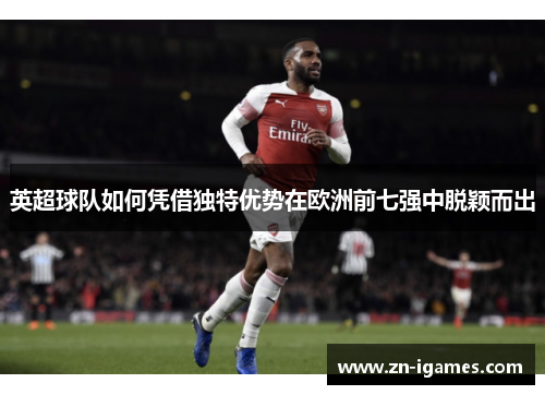 英超球队如何凭借独特优势在欧洲前七强中脱颖而出