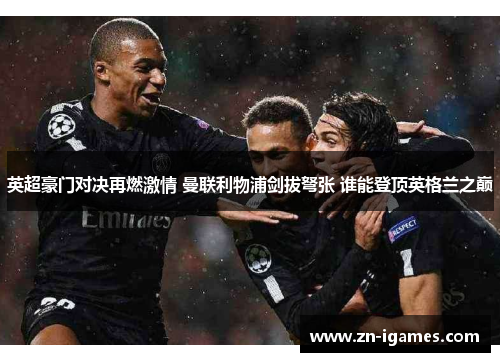 英超豪门对决再燃激情 曼联利物浦剑拔弩张 谁能登顶英格兰之巅