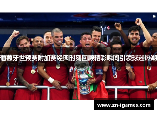 葡萄牙世预赛附加赛经典时刻回顾精彩瞬间引领球迷热潮