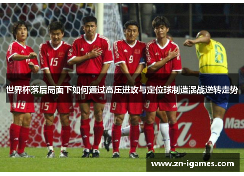 世界杯落后局面下如何通过高压进攻与定位球制造混战逆转走势 世界杯落后局面下如何通过高压进攻与定位球制造混战逆转走势