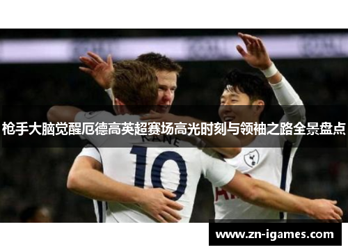 枪手大脑觉醒厄德高英超赛场高光时刻与领袖之路全景盘点