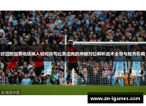 欧冠附加赛临场换人如何改写比赛走向的关键对位解析战术全景与胜负影响