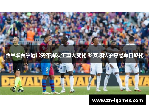 西甲联赛争冠形势本周发生重大变化 多支球队争夺冠军白热化