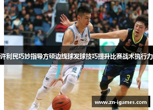 许利民巧妙指导方硕边线球发球技巧提升比赛战术执行力 许利民巧妙指导方硕边线球发球技巧提升比赛战术执行力