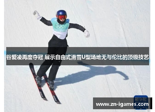 谷爱凌再度夺冠 展示自由式滑雪U型场地无与伦比的顶级技艺