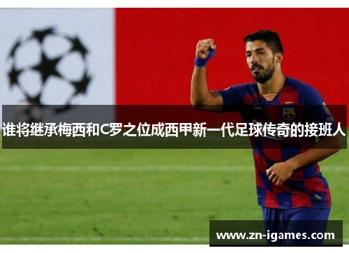 谁将继承梅西和C罗之位成西甲新一代足球传奇的接班人 谁将继承梅西和C罗之位成西甲新一代足球传奇的接班人