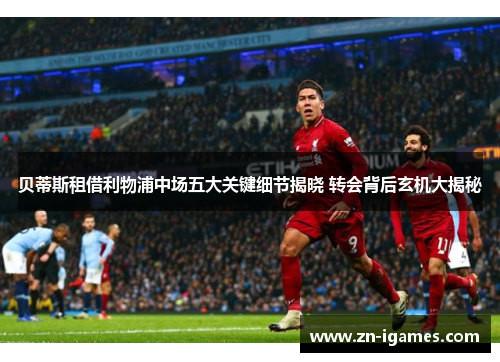 贝蒂斯租借利物浦中场五大关键细节揭晓 转会背后玄机大揭秘