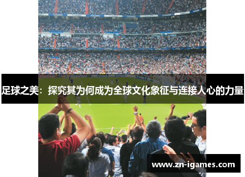 足球之美:探究其为何成为全球文化象征与连接人心的力量 足球之美:探究其为何成为全球文化象征与连接人心的力量