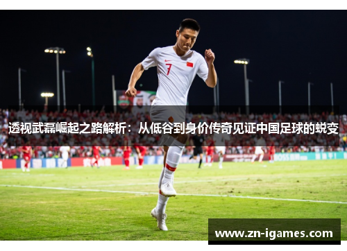 透视武磊崛起之路解析：从低谷到身价传奇见证中国足球的蜕变