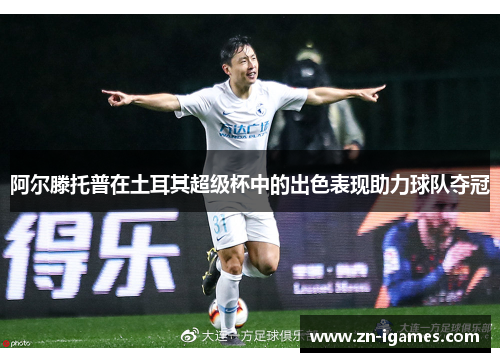 阿尔滕托普在土耳其超级杯中的出色表现助力球队夺冠