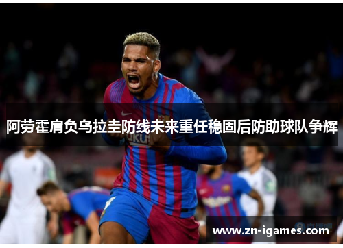 阿劳霍肩负乌拉圭防线未来重任稳固后防助球队争辉