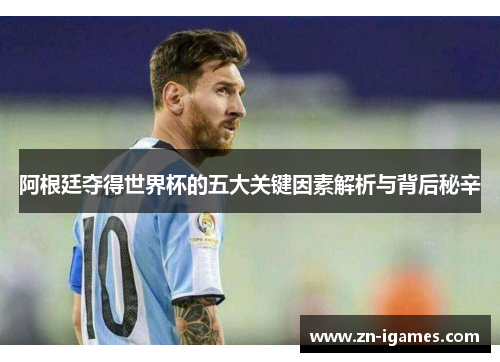阿根廷夺得世界杯的五大关键因素解析与背后秘辛