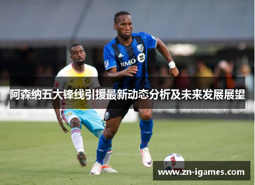 阿森纳五大锋线引援最新动态分析及未来发展展望