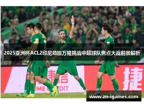 2025亚洲杯ACL2印尼劲旅万隆挑战中超球队焦点大战前景解析