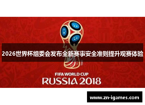 2026世界杯组委会发布全新赛事安全准则提升观赛体验
