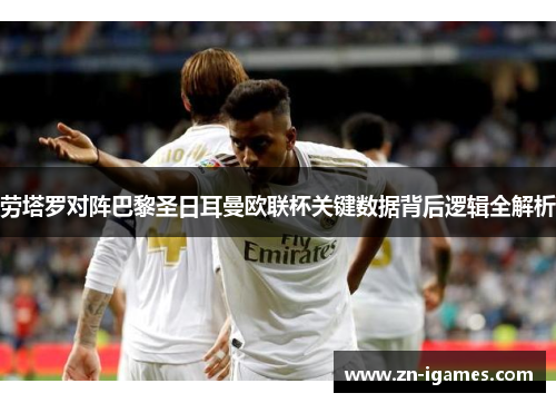 劳塔罗对阵巴黎圣日耳曼欧联杯关键数据背后逻辑全解析